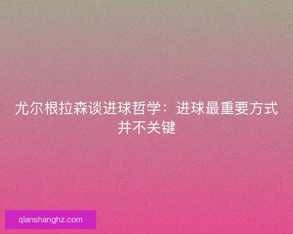 尤尔根拉森谈进球哲学:进球最重要方式并不关键 尤尔根拉森谈进球哲学:进球最重要方式并不关键