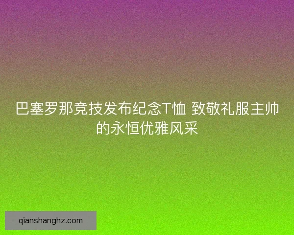 巴塞罗那竞技发布纪念T恤 致敬礼服主帅的永恒优雅风采