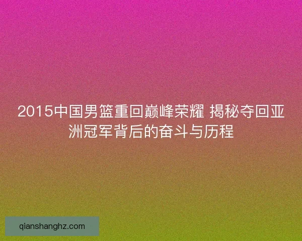 2015中国男篮重回巅峰荣耀 揭秘夺回亚洲冠军背后的奋斗与历程