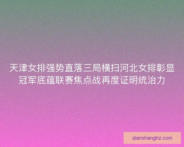 天津女排强势直落三局横扫河北女排彰显冠军底蕴联赛焦点战再度证明统治力