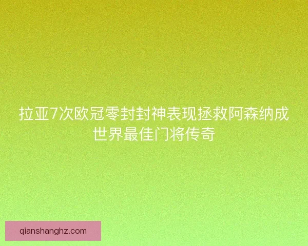 拉亚7次欧冠零封封神表现拯救阿森纳成世界最佳门将传奇