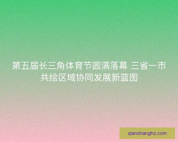 第五届长三角体育节圆满落幕 三省一市共绘区域协同发展新蓝图