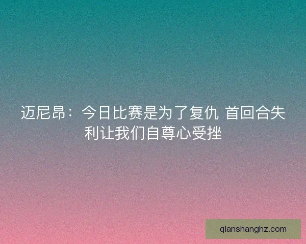 迈尼昂：今日比赛是为了复仇 首回合失利让我们自尊心受挫